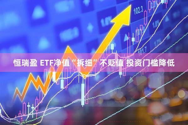 恒瑞盈 ETF净值“拆细”不贬值 投资门槛降低