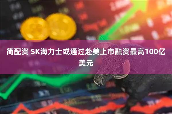 简配资 SK海力士或通过赴美上市融资最高100亿美元