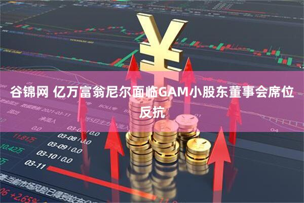 谷锦网 亿万富翁尼尔面临GAM小股东董事会席位反抗