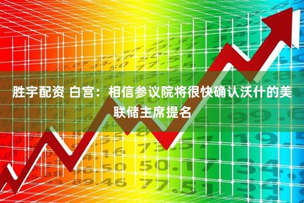 胜宇配资 白宫：相信参议院将很快确认沃什的美联储主席提名