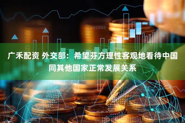 广禾配资 外交部：希望芬方理性客观地看待中国同其他国家正常发展关系
