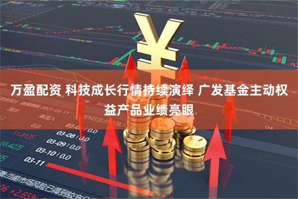 万盈配资 科技成长行情持续演绎 广发基金主动权益产品业绩亮眼