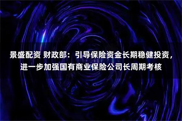 景盛配资 财政部：引导保险资金长期稳健投资，进一步加强国有商业保险公司长周期考核