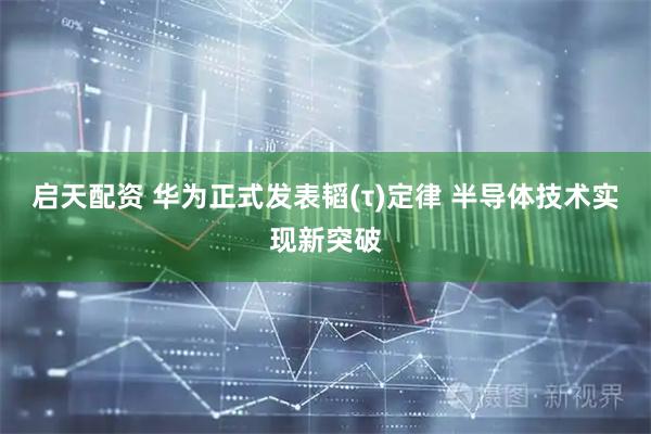 启天配资 华为正式发表韬(τ)定律 半导体技术实现新突破