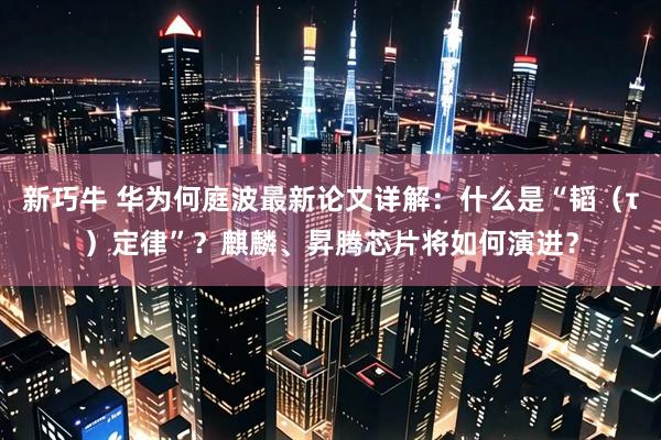 新巧牛 华为何庭波最新论文详解：什么是“韬（τ）定律”？麒麟、昇腾芯片将如何演进？