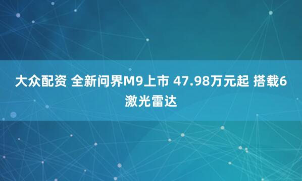 大众配资 全新问界M9上市 47.98万元起 搭载6激光雷达