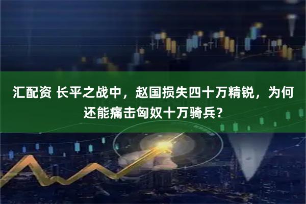 汇配资 长平之战中，赵国损失四十万精锐，为何还能痛击匈奴十万骑兵？