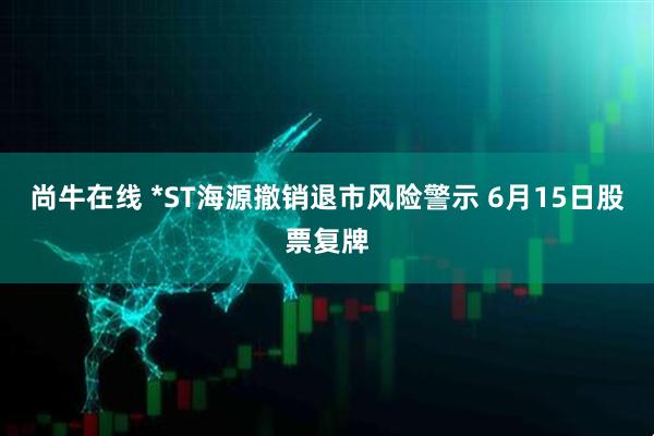 尚牛在线 *ST海源撤销退市风险警示 6月15日股票复牌