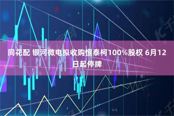同花配 银河微电拟收购恒泰柯100%股权 6月12日起停牌
