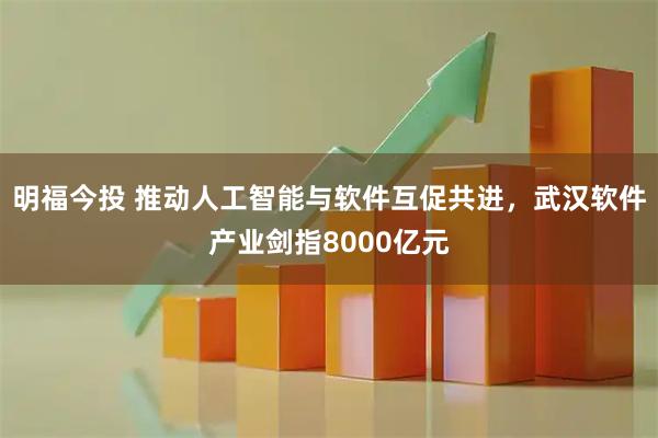 明福今投 推动人工智能与软件互促共进，武汉软件产业剑指8000亿元