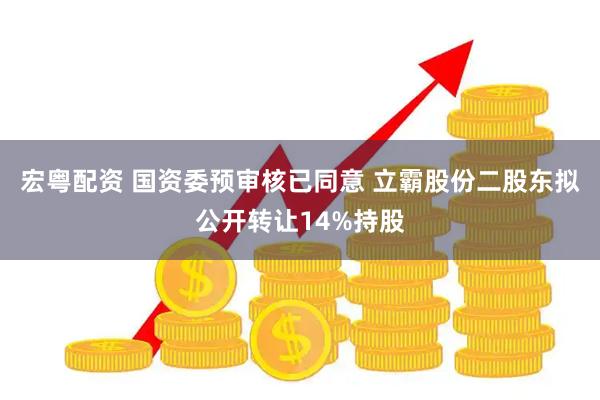 宏粤配资 国资委预审核已同意 立霸股份二股东拟公开转让14%持股