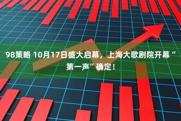 98策略 10月17日盛大启幕,上海大歌剧院开幕“第一声”确定!