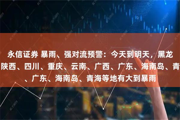 永信证券 暴雨、强对流预警：今天到明天，黑龙江、吉林、辽宁、陕西、四川、重庆、云南、广西、广东、海南岛、青海等地有大到暴雨
