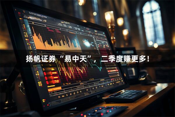 扬帆证券 “易中天”，二季度赚更多！