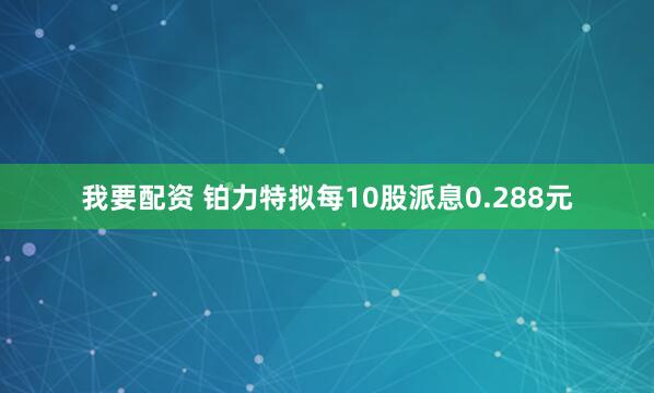 我要配资 铂力特拟每10股派息0.288元