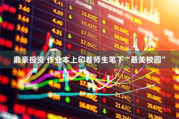 鼎豪投资 作业本上印着师生笔下“最美校园”