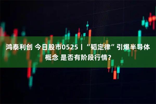 鸿泰利创 今日股市0525丨“韬定律”引爆半导体概念 是否有阶段行情？